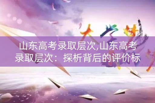 山东高考录取层次,山东高考录取层次：探析背后的评价标准