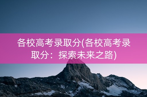 各校高考录取分(各校高考录取分：探索未来之路)