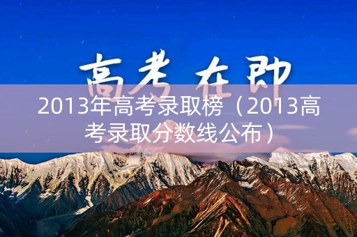 2013年高考录取榜（2013高考录取分数线公布）