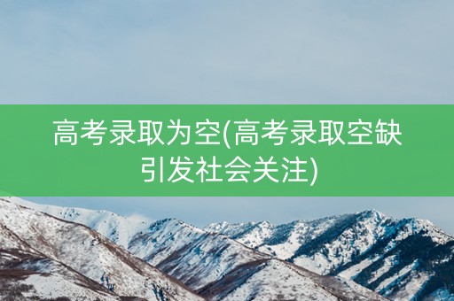 高考录取为空(高考录取空缺引发社会关注) 高考录取为空(高考录取空缺引发社会关注)