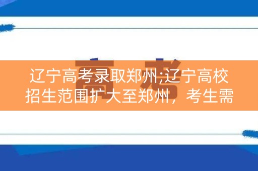 辽宁高考录取郑州;辽宁高校招生范围扩大至郑州，考生需知
