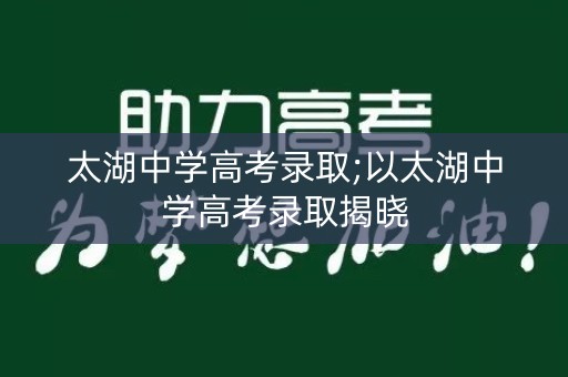 太湖中学高考录取;以太湖中学高考录取揭晓 太湖中学高考录取;以太湖中学高考录取揭晓