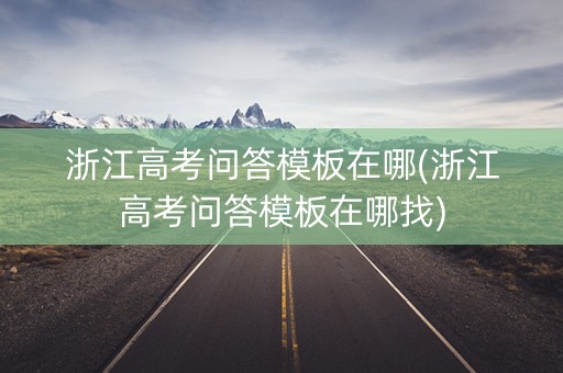浙江高考问答模板在哪(浙江高考问答模板在哪找) 浙江高考问答模板在哪(浙江高考问答模板在哪找)