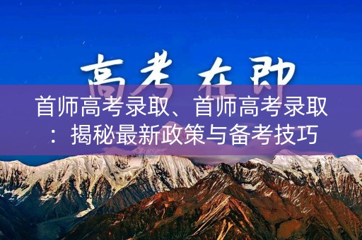 首师高考录取、首师高考录取:揭秘最新政策与备考技巧 首师高考录取、首师高考录取:揭秘最新政策与备考技巧