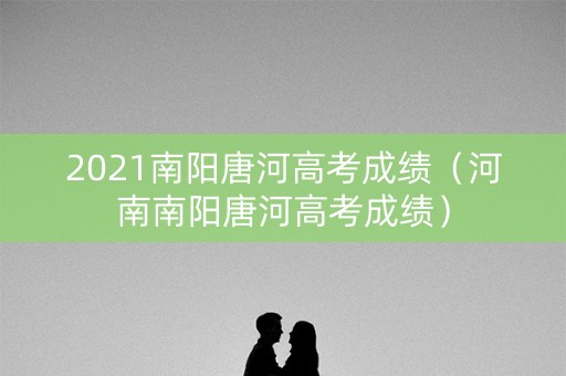 2021南阳唐河高考成绩(河南南阳唐河高考成绩) 2021南阳唐河高考成绩(河南南阳唐河高考成绩)