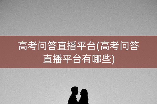 高考问答直播平台(高考问答直播平台有哪些) 高考问答直播平台(高考问答直播平台有哪些)