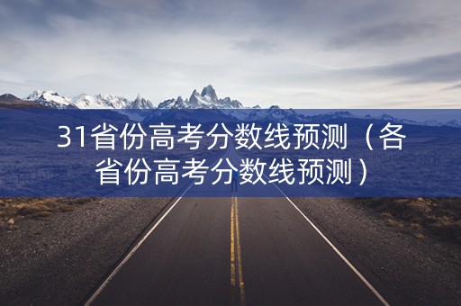31省份高考分数线预测(各省份高考分数线预测) 31省份高考分数线预测(各省份高考分数线预测)