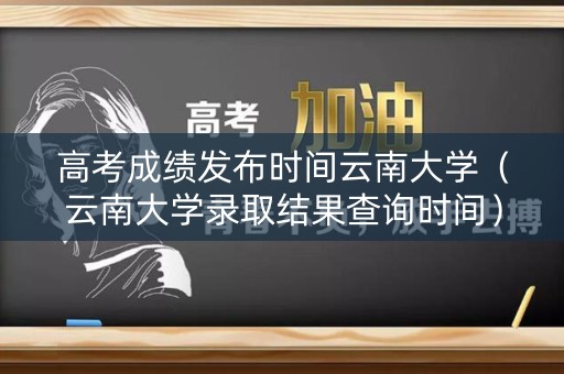 高考成绩发布时间云南大学(云南大学录取结果查询时间) 高考成绩发布时间云南大学(云南大学录取结果查询时间)