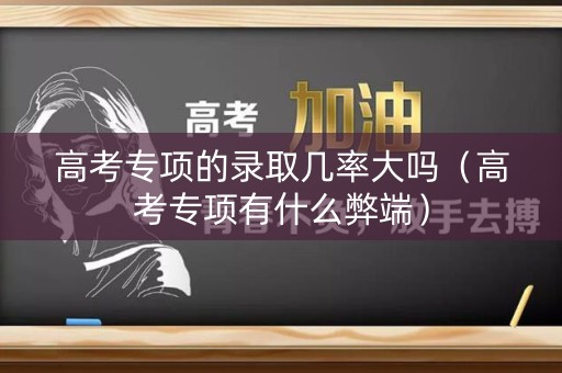 高考专项的录取几率大吗（高考专项有什么弊端）