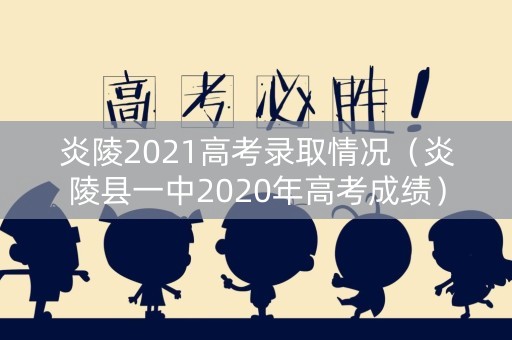 炎陵2021高考录取情况(炎陵县一中2020年高考成绩) 炎陵2021高考录取情况(炎陵县一中2020年高考成绩)