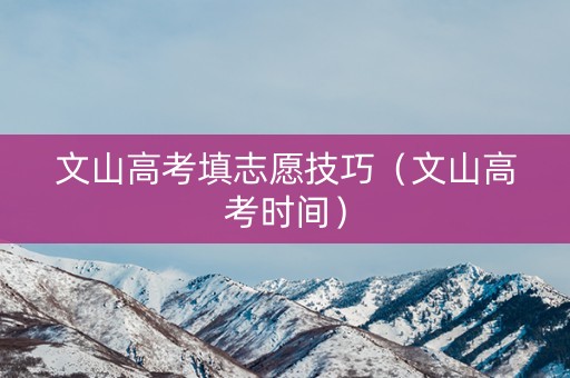 文山高考填志愿技巧(文山高考时间) 文山高考填志愿技巧(文山高考时间)