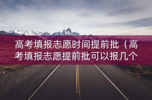 高考填报志愿时间提前批（高考填报志愿提前批可以报几个）