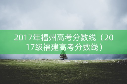 2017年福州高考分数线（2017级福建高考分数线）