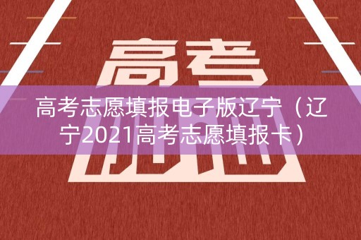 高考志愿填报电子版辽宁(辽宁2021高考志愿填报卡) 高考志愿填报电子版辽宁(辽宁2021高考志愿填报卡)