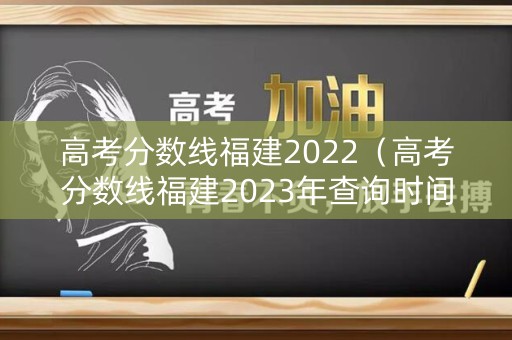 高考分数线福建2022（高考分数线福建2023年查询时间）