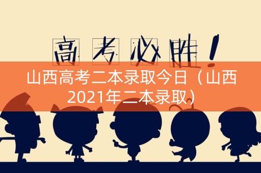 山西高考二本录取今日（山西2021年二本录取）