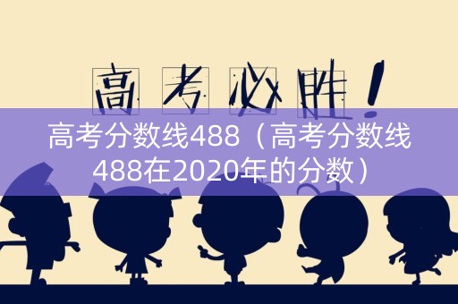 高考分数线488（高考分数线488在2020年的分数）