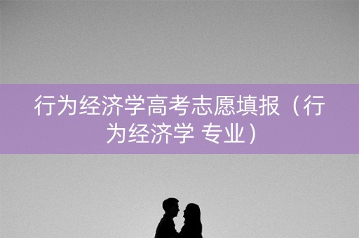 行为经济学高考志愿填报（行为经济学 专业）