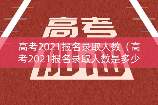 高考2021报名录取人数(高考2021报名录取人数是多少) 高考2021报名录取人数(高考2021报名录取人数是多少)