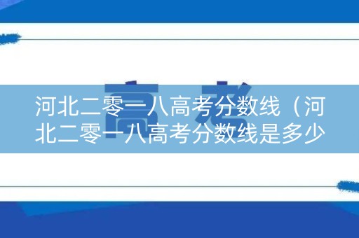 河北二零一八高考分数线（河北二零一八高考分数线是多少分）