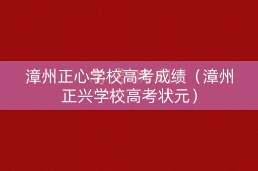 漳州正心学校高考成绩（漳州正兴学校高考状元）