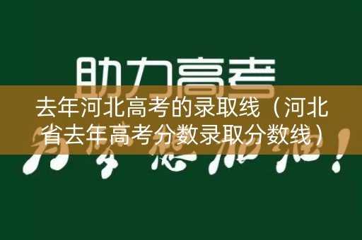 去年河北高考的录取线（河北省去年高考分数录取分数线）
