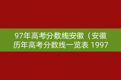 97年高考分数线安徽(安徽历年高考分数线一览表 1997年) 97年高考分数线安徽(安徽历年高考分数线一览表 1997年)