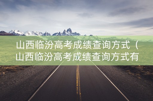 山西临汾高考成绩查询方式(山西临汾高考成绩查询方式有哪些) 山西临汾高考成绩查询方式(山西临汾高考成绩查询方式有哪些)