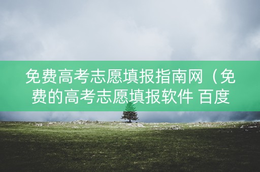 免费高考志愿填报指南网（免费的高考志愿填报软件 百度知道）