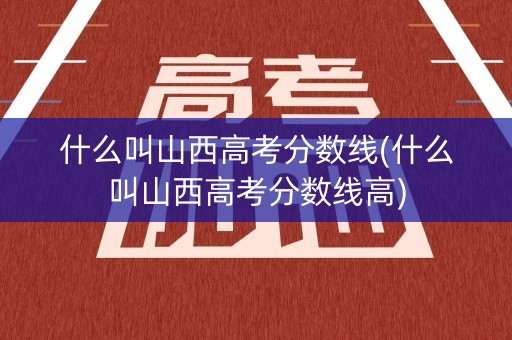 什么叫山西高考分数线(什么叫山西高考分数线高)