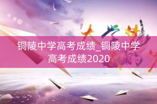 铜陵中学高考成绩_铜陵中学高考成绩2020