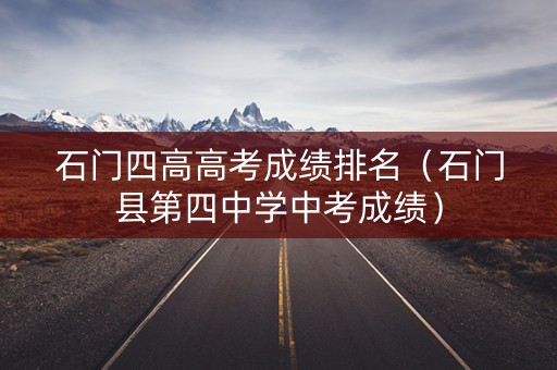 石门四高高考成绩排名(石门县第四中学中考成绩) 石门四高高考成绩排名(石门县第四中学中考成绩)