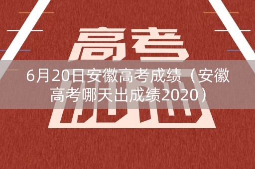 6月20日安徽高考成绩（安徽高考哪天出成绩2020）