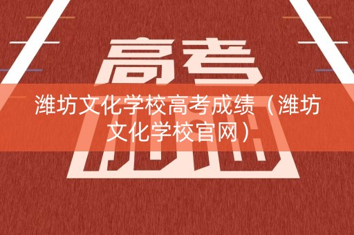 潍坊文化学校高考成绩（潍坊文化学校官网）