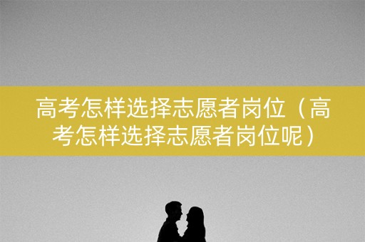 高考怎样选择志愿者岗位（高考怎样选择志愿者岗位呢）