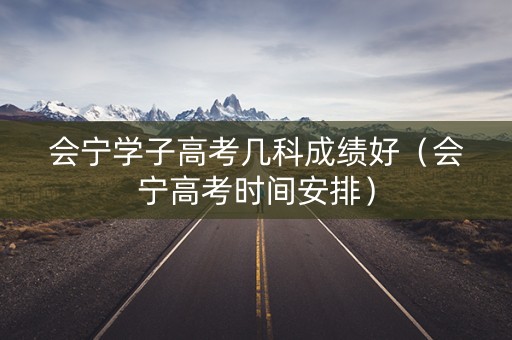 会宁学子高考几科成绩好（会宁高考时间安排）