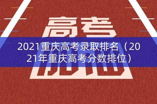 2021重庆高考录取排名（2021年重庆高考分数排位）