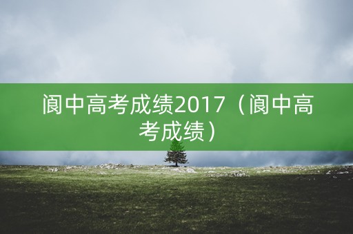 阆中高考成绩2017(阆中高考成绩) 阆中高考成绩2017(阆中高考成绩)