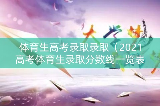 体育生高考录取录取（2021高考体育生录取分数线一览表）