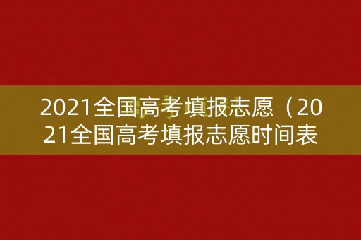 2021全国高考填报志愿（2021全国高考填报志愿时间表）