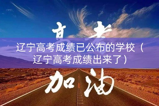 辽宁高考成绩已公布的学校（辽宁高考成绩出来了）
