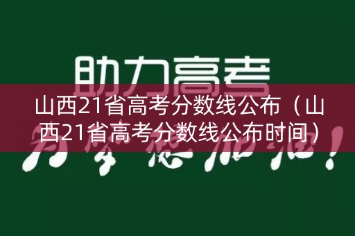 山西21省高考分数线公布（山西21省高考分数线公布时间）