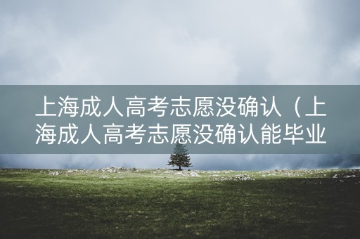上海成人高考志愿没确认（上海成人高考志愿没确认能毕业吗）