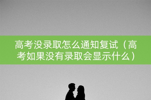 高考没录取怎么通知复试（高考如果没有录取会显示什么）
