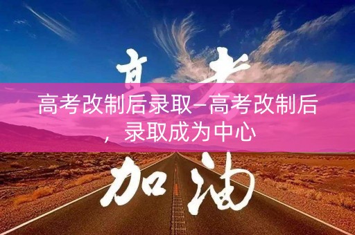 高考改制后录取—高考改制后，录取成为中心