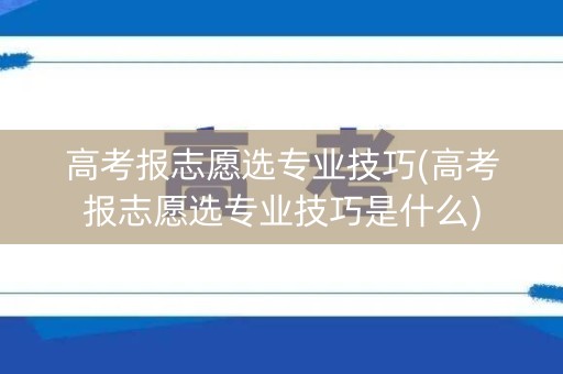 高考报志愿选专业技巧(高考报志愿选专业技巧是什么)