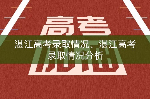 湛江高考录取情况、湛江高考录取情况分析