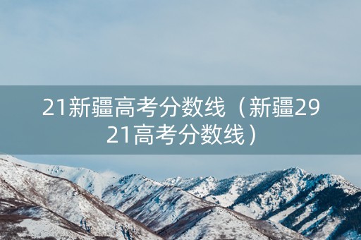 21新疆高考分数线（新疆2921高考分数线）