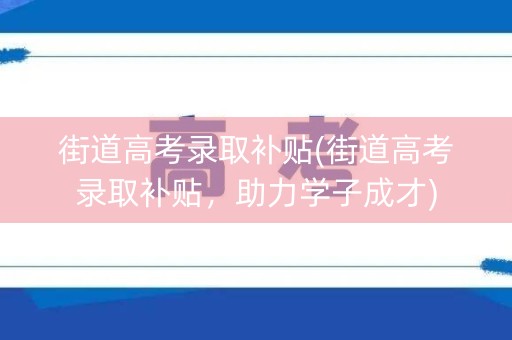 街道高考录取补贴(街道高考录取补贴,助力学子成才) 街道高考录取补贴(街道高考录取补贴,助力学子成才)