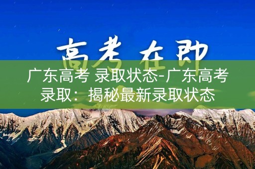 广东高考 录取状态-广东高考录取：揭秘最新录取状态